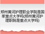 郑州黄河护理职业学院是国家重点大学吗(郑州黄河护理职院是重点大学吗)