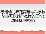苏州幼儿师范高等专科学校毕业可以找什么样的工作(幼师毕业就业)