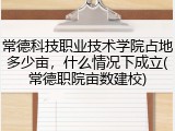 常德科技职业技术学院占地多少亩，什么情况下成立(常德职院亩数建校)