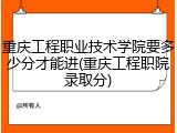 重庆工程职业技术学院要多少分才能进(重庆工程职院录取分)