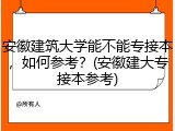安徽建筑大学能不能专接本，如何参考？(安徽建大专接本参考)