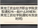 黑龙江农业经济职业学院录取通知书一般什么时候发(黑龙江农经学院通知书发放时间)