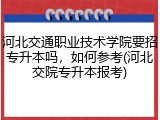 河北交通职业技术学院要招专升本吗，如何参考(河北交院专升本报考)