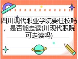 四川现代职业学院要住校吗，是否能走读(川现代职院可走读吗)