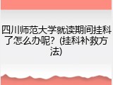 四川师范大学就读期间挂科了怎么办呢？(挂科补救方法)