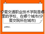 宁夏交通职业技术学院是哪里的学校，在哪个城市(宁夏交院所在城市)