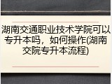湖南交通职业技术学院可以专升本吗，如何操作(湖南交院专升本流程)