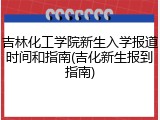 吉林化工学院新生入学报道时间和指南(吉化新生报到指南)