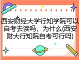 西安财经大学行知学院可以自考去读吗，为什么(西安财大行知院自考可行吗)