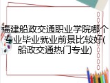 福建船政交通职业学院哪个专业毕业就业前景比较好(船政交通热门专业)