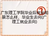 广东理工学院毕业后就业前景怎么样，毕业生去向(广理工就业去向)