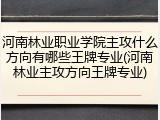 河南林业职业学院主攻什么方向有哪些王牌专业(河南林业主攻方向王牌专业)
