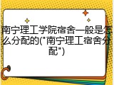 南宁理工学院宿舍一般是怎么分配的("南宁理工宿舍分配")