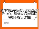 威海职业学院有没有就业指导中心，详细介绍(威海职院就业指导详情)