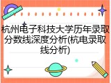 杭州电子科技大学历年录取分数线深度分析(杭电录取线分析)