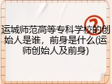运城师范高等专科学校的创始人是谁，前身是什么(运师创始人及前身)