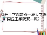 商丘工学院是双一流大学吗?("商丘工学院双一流？")