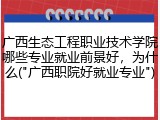广西生态工程职业技术学院哪些专业就业前景好，为什么("广西职院好就业专业")