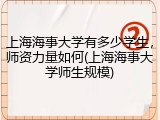 上海海事大学有多少学生，师资力量如何(上海海事大学师生规模)