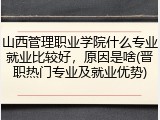山西管理职业学院什么专业就业比较好，原因是啥(晋职热门专业及就业优势)