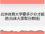 北京体育大学要多少分才能进(北体大录取分数线)