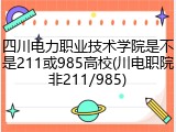 四川电力职业技术学院是不是211或985高校(川电职院非211/985)