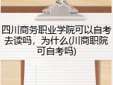四川商务职业学院可以自考去读吗，为什么(川商职院可自考吗)