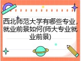 西北师范大学有哪些专业，就业前景如何(师大专业就业前景)