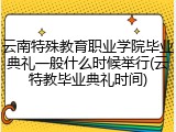 云南特殊教育职业学院毕业典礼一般什么时候举行(云特教毕业典礼时间)
