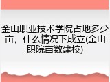 金山职业技术学院占地多少亩，什么情况下成立(金山职院亩数建校)