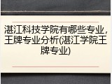 湛江科技学院有哪些专业，王牌专业分析(湛江学院王牌专业)