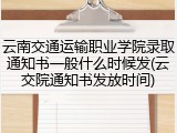 云南交通运输职业学院录取通知书一般什么时候发(云交院通知书发放时间)
