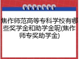 焦作师范高等专科学校有哪些奖学金和助学金呢(焦作师专奖助学金)