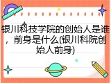 银川科技学院的创始人是谁，前身是什么(银川科院创始人前身)
