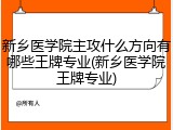 新乡医学院主攻什么方向有哪些王牌专业(新乡医学院王牌专业)