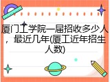 厦门工学院一届招收多少人，最近几年(厦工近年招生人数)