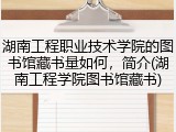 湖南工程职业技术学院的图书馆藏书量如何，简介(湖南工程学院图书馆藏书)