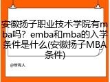 安徽扬子职业技术学院有mba吗？emba和mba的入学条件是什么(安徽扬子MBA条件)