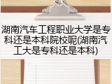 湖南汽车工程职业大学是专科还是本科院校呢(湖南汽工大是专科还是本科)