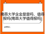 南昌大学含金量量吗，值得报吗(南昌大学值得报吗)