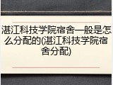 湛江科技学院宿舍一般是怎么分配的(湛江科技学院宿舍分配)