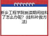 新乡工程学院就读期间挂科了怎么办呢？(挂科补救方法)