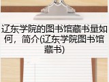 辽东学院的图书馆藏书量如何，简介(辽东学院图书馆藏书)