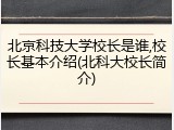北京科技大学校长是谁,校长基本介绍(北科大校长简介)
