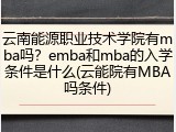 云南能源职业技术学院有mba吗？emba和mba的入学条件是什么(云能院有MBA吗条件)