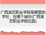 广西演艺职业学院是哪里的学校，在哪个城市(广西演艺职业学院位置)