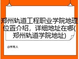 郑州轨道工程职业学院地理位置介绍，详细地址在哪(郑州轨道学院地址)