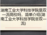 湖南工业大学科技学院是双一流高校吗，简单介绍(湖南工业大学科技学院非双一流)