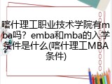 喀什理工职业技术学院有mba吗？emba和mba的入学条件是什么(喀什理工MBA条件)