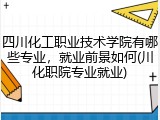 四川化工职业技术学院有哪些专业，就业前景如何(川化职院专业就业)